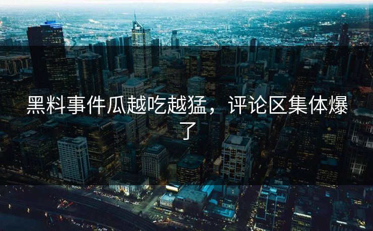 黑料事件瓜越吃越猛，评论区集体爆了