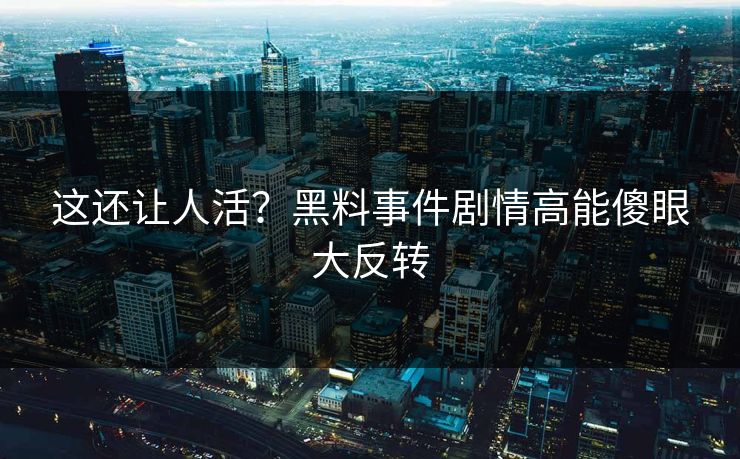 这还让人活？黑料事件剧情高能傻眼大反转