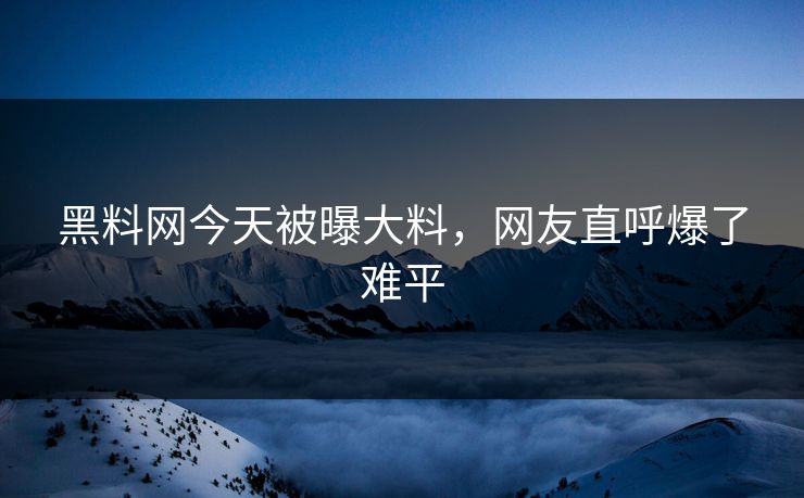 黑料网今天被曝大料，网友直呼爆了难平