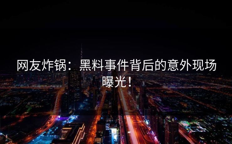 网友炸锅：黑料事件背后的意外现场曝光！