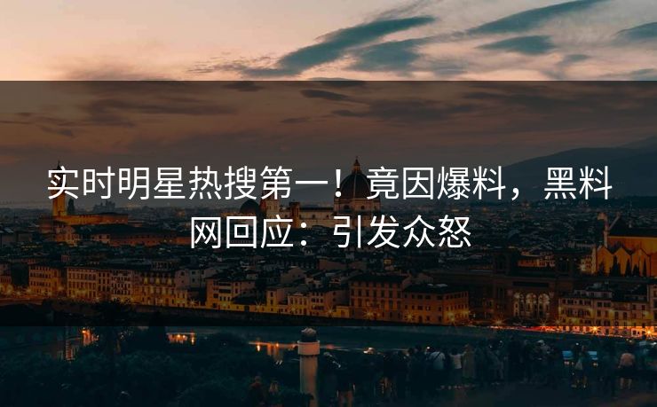 实时明星热搜第一！竟因爆料，黑料网回应：引发众怒