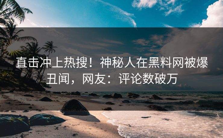 直击冲上热搜！神秘人在黑料网被爆丑闻，网友：评论数破万