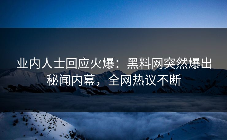 业内人士回应火爆：黑料网突然爆出秘闻内幕，全网热议不断