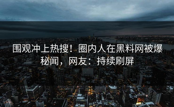 围观冲上热搜！圈内人在黑料网被爆秘闻，网友：持续刷屏