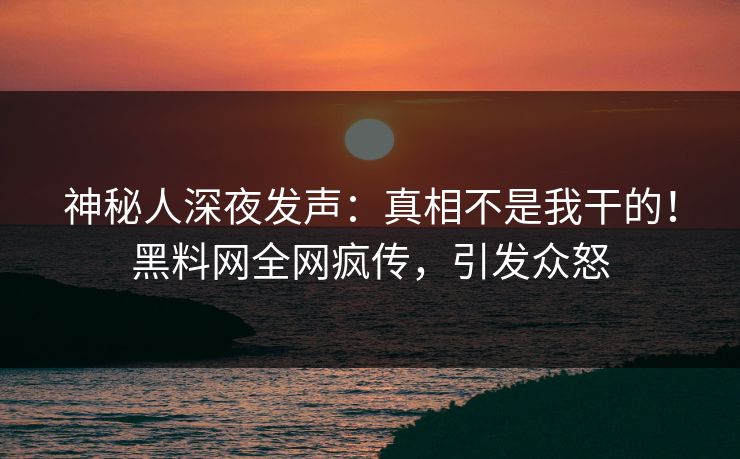 神秘人深夜发声：真相不是我干的！黑料网全网疯传，引发众怒