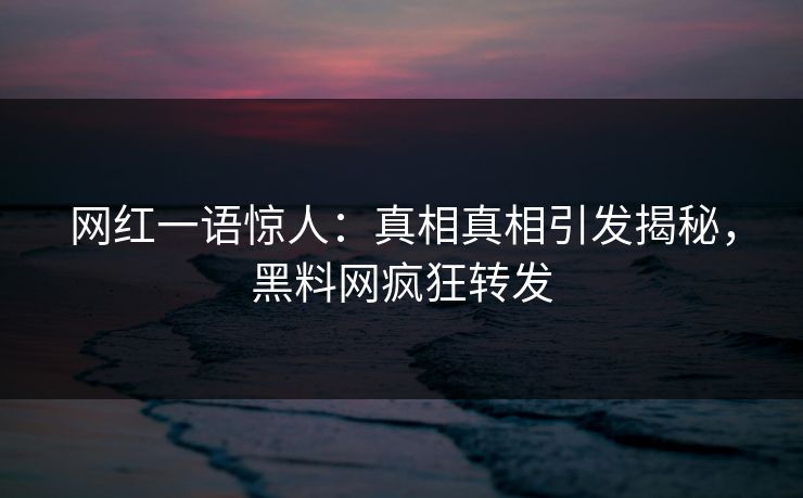 网红一语惊人：真相真相引发揭秘，黑料网疯狂转发