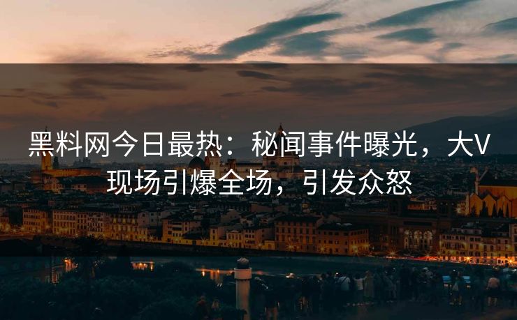 黑料网今日最热：秘闻事件曝光，大V现场引爆全场，引发众怒