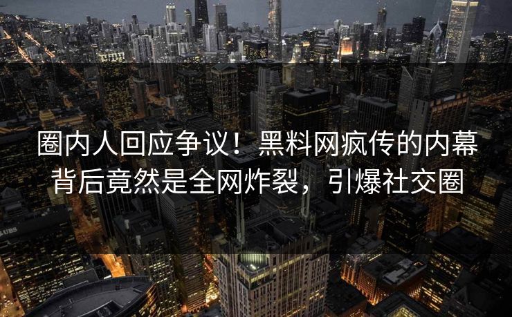 圈内人回应争议！黑料网疯传的内幕背后竟然是全网炸裂，引爆社交圈