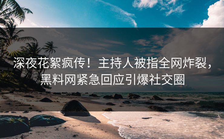 深夜花絮疯传！主持人被指全网炸裂，黑料网紧急回应引爆社交圈