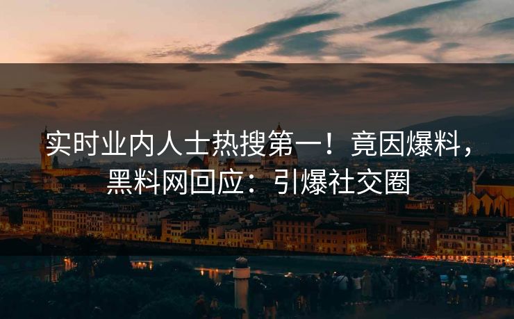 实时业内人士热搜第一！竟因爆料，黑料网回应：引爆社交圈