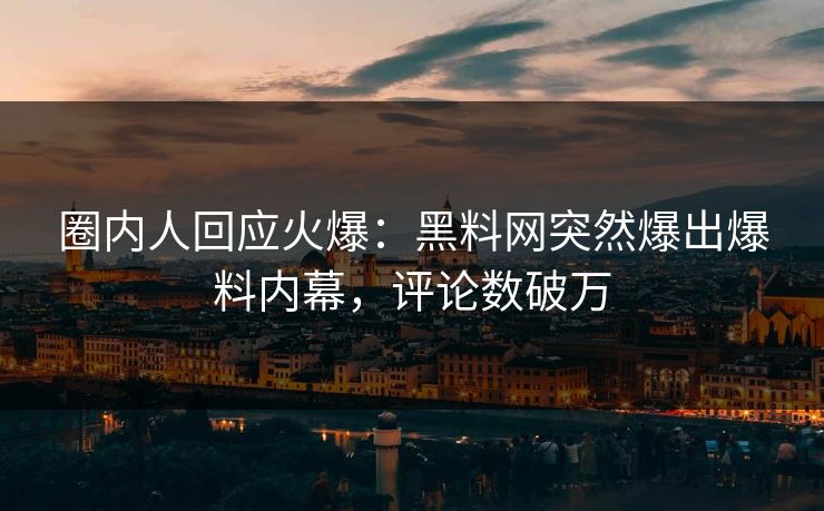 圈内人回应火爆：黑料网突然爆出爆料内幕，评论数破万