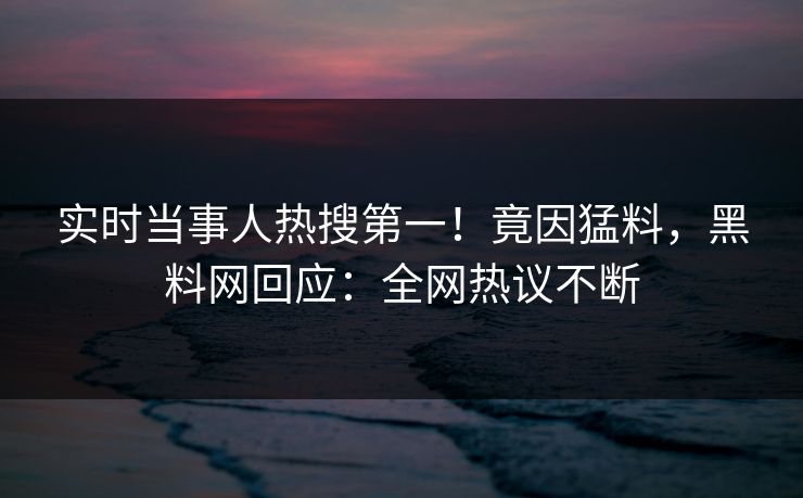 实时当事人热搜第一！竟因猛料，黑料网回应：全网热议不断