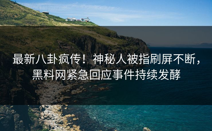 最新八卦疯传！神秘人被指刷屏不断，黑料网紧急回应事件持续发酵