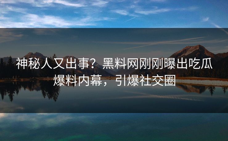 神秘人又出事？黑料网刚刚曝出吃瓜爆料内幕，引爆社交圈
