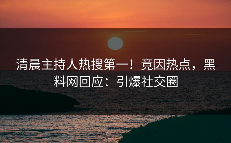 清晨主持人热搜第一！竟因热点，黑料网回应：引爆社交圈