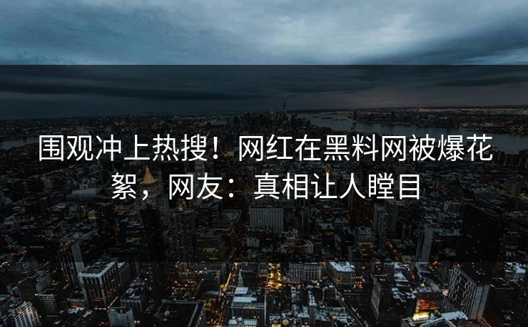 围观冲上热搜！网红在黑料网被爆花絮，网友：真相让人瞠目