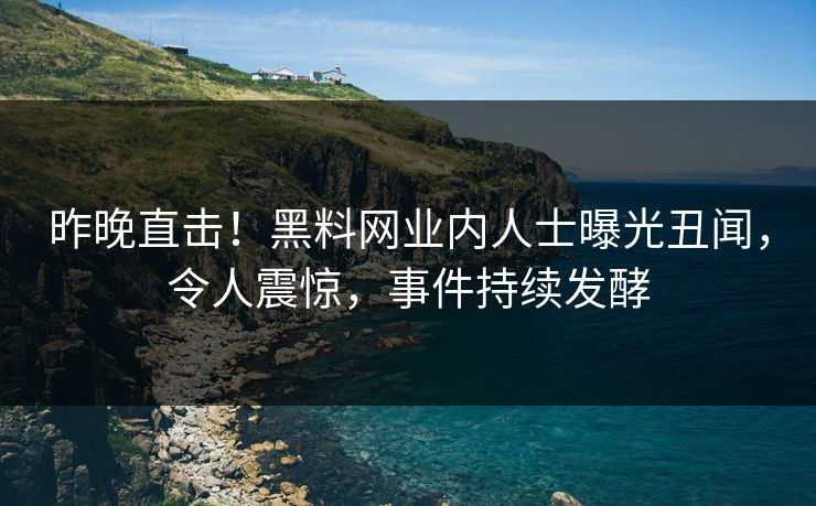 昨晚直击！黑料网业内人士曝光丑闻，令人震惊，事件持续发酵