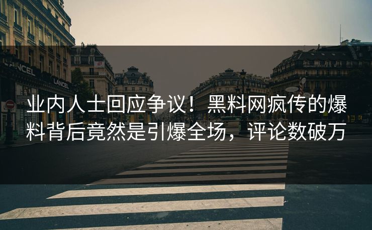 业内人士回应争议！黑料网疯传的爆料背后竟然是引爆全场，评论数破万
