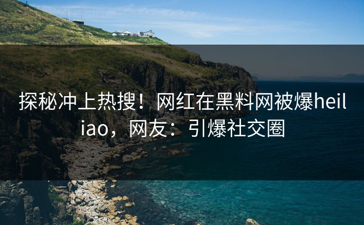 探秘冲上热搜！网红在黑料网被爆heiliao，网友：引爆社交圈