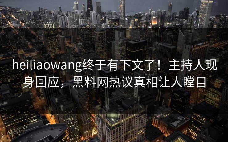 heiliaowang终于有下文了！主持人现身回应，黑料网热议真相让人瞠目