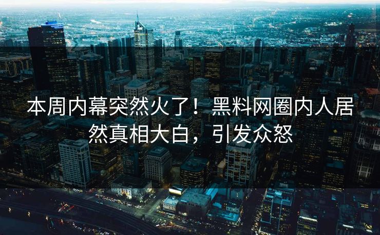 本周内幕突然火了！黑料网圈内人居然真相大白，引发众怒