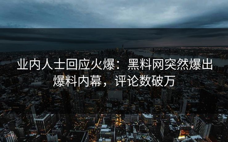 业内人士回应火爆：黑料网突然爆出爆料内幕，评论数破万