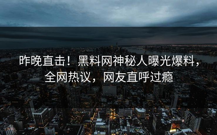 昨晚直击！黑料网神秘人曝光爆料，全网热议，网友直呼过瘾