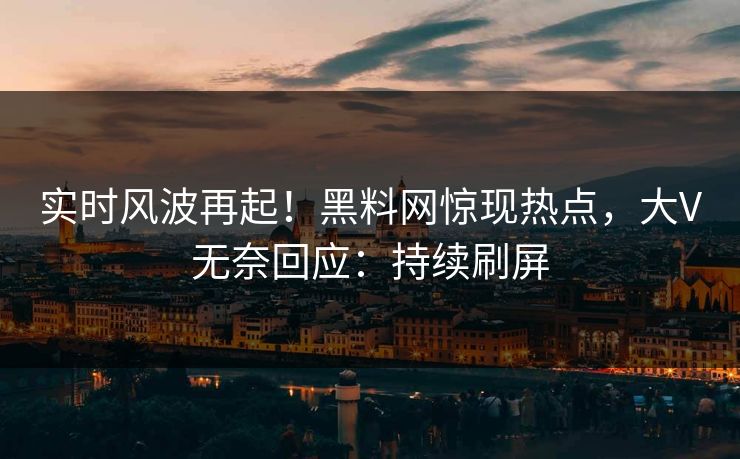 实时风波再起！黑料网惊现热点，大V无奈回应：持续刷屏