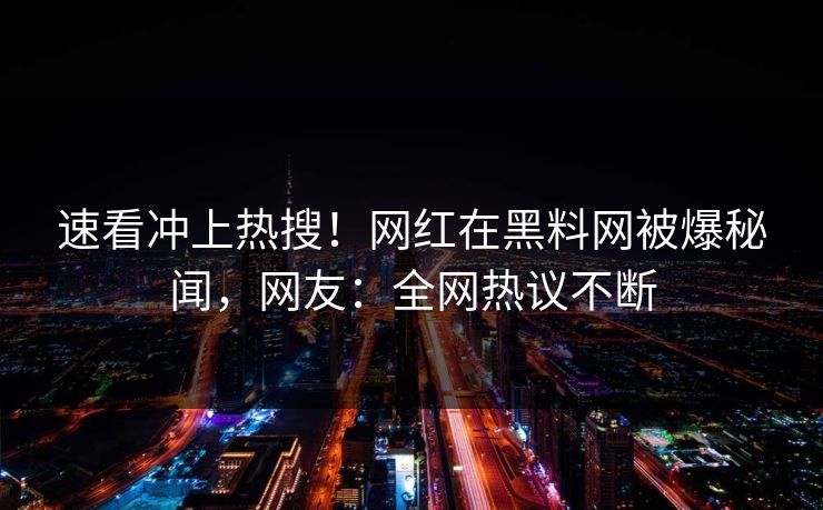 速看冲上热搜！网红在黑料网被爆秘闻，网友：全网热议不断