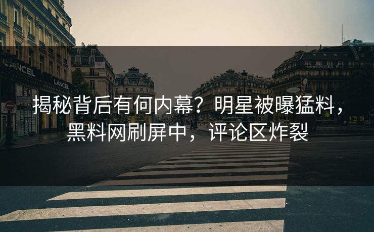 揭秘背后有何内幕？明星被曝猛料，黑料网刷屏中，评论区炸裂