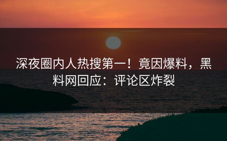 深夜圈内人热搜第一！竟因爆料，黑料网回应：评论区炸裂