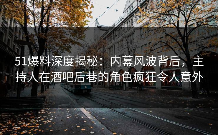 51爆料深度揭秘：内幕风波背后，主持人在酒吧后巷的角色疯狂令人意外