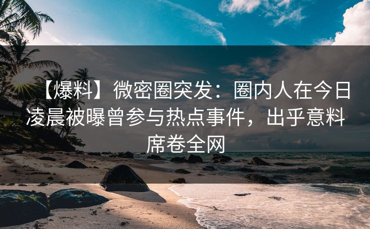 【爆料】微密圈突发：圈内人在今日凌晨被曝曾参与热点事件，出乎意料席卷全网