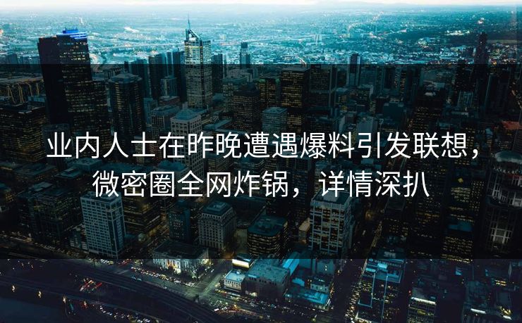 业内人士在昨晚遭遇爆料引发联想，微密圈全网炸锅，详情深扒
