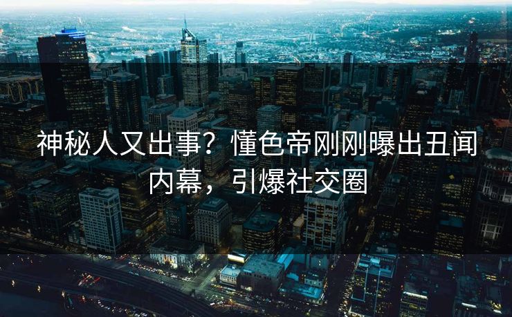 神秘人又出事？懂色帝刚刚曝出丑闻内幕，引爆社交圈