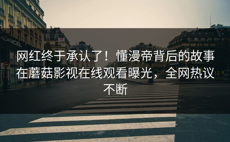 网红终于承认了！懂漫帝背后的故事在蘑菇影视在线观看曝光，全网热议不断