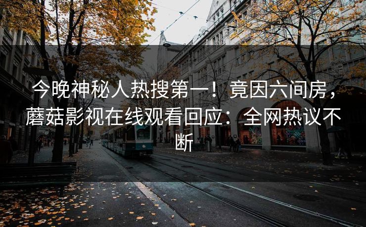 今晚神秘人热搜第一！竟因六间房，蘑菇影视在线观看回应：全网热议不断