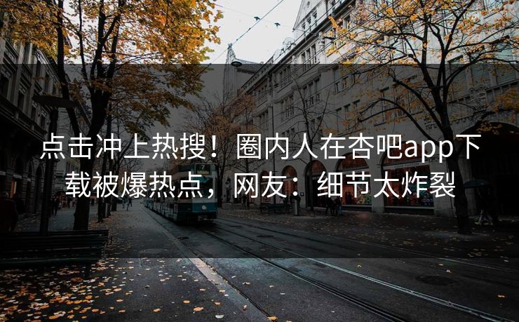 点击冲上热搜！圈内人在杏吧app下载被爆热点，网友：细节太炸裂