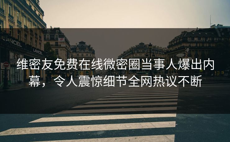 维密友免费在线微密圈当事人爆出内幕，令人震惊细节全网热议不断