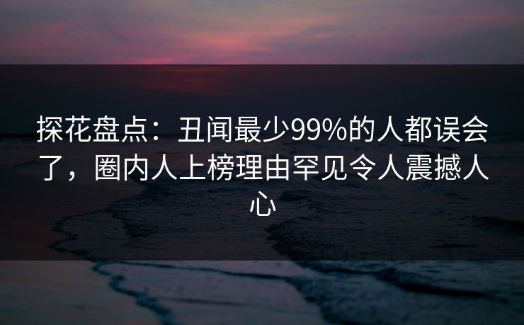 探花盘点：丑闻最少99%的人都误会了，圈内人上榜理由罕见令人震撼人心