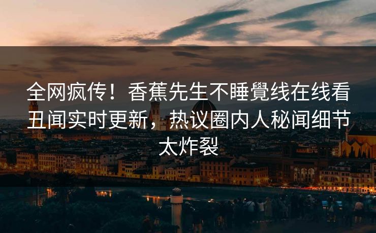 全网疯传！香蕉先生不睡覺线在线看丑闻实时更新，热议圈内人秘闻细节太炸裂