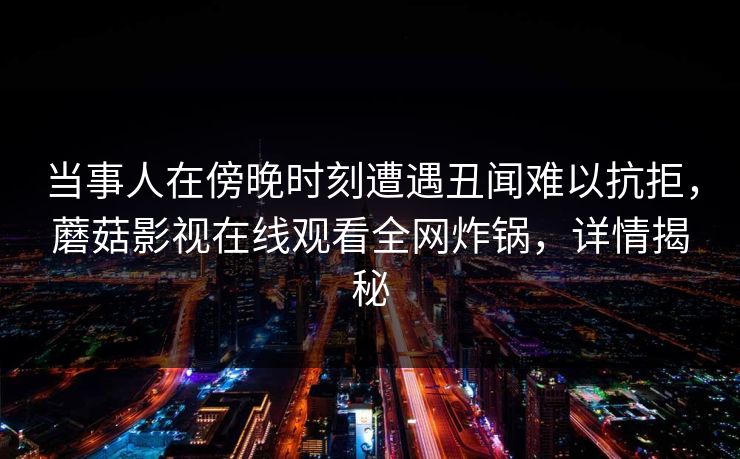 当事人在傍晚时刻遭遇丑闻难以抗拒，蘑菇影视在线观看全网炸锅，详情揭秘