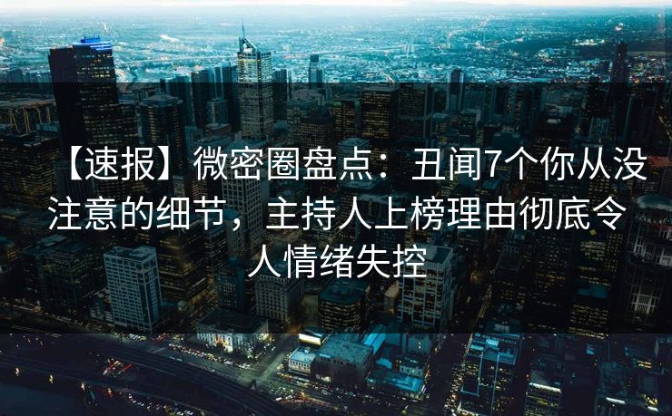 【速报】微密圈盘点：丑闻7个你从没注意的细节，主持人上榜理由彻底令人情绪失控