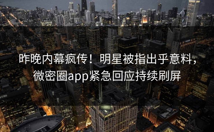 昨晚内幕疯传!明星被指出乎意料,微密圈app紧急回应持续刷屏 昨晚内幕疯传!明星被指出乎意料,微密圈app紧急回应持续刷屏