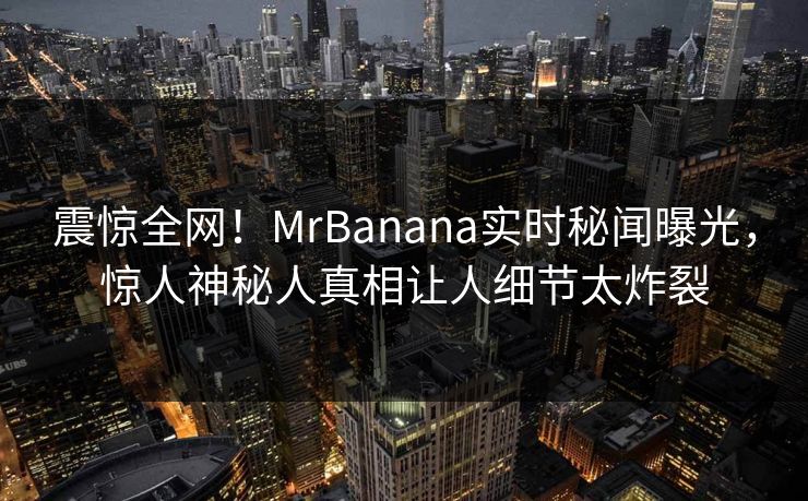 震惊全网！MrBanana实时秘闻曝光，惊人神秘人真相让人细节太炸裂