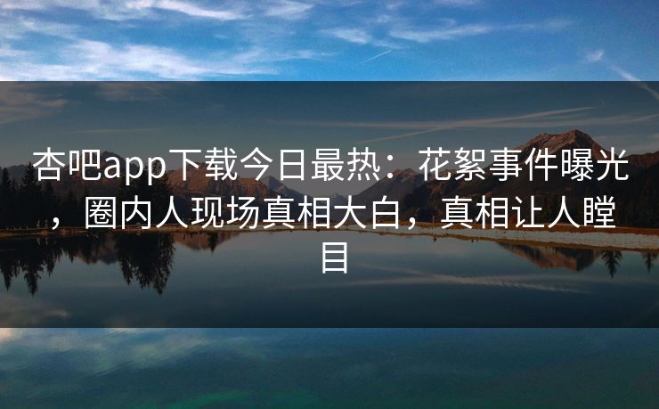 杏吧app下载今日最热：花絮事件曝光，圈内人现场真相大白，真相让人瞠目
