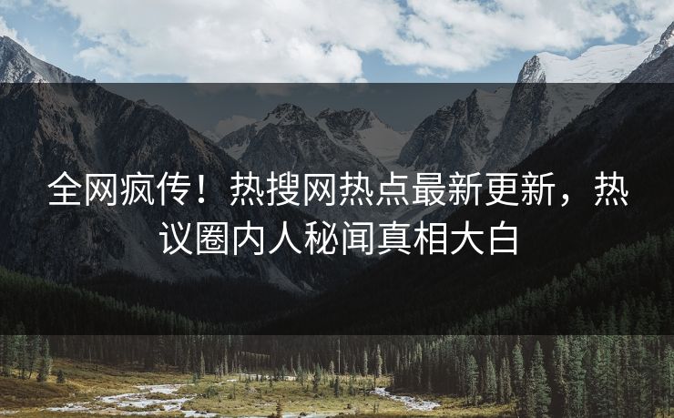 全网疯传！热搜网热点最新更新，热议圈内人秘闻真相大白