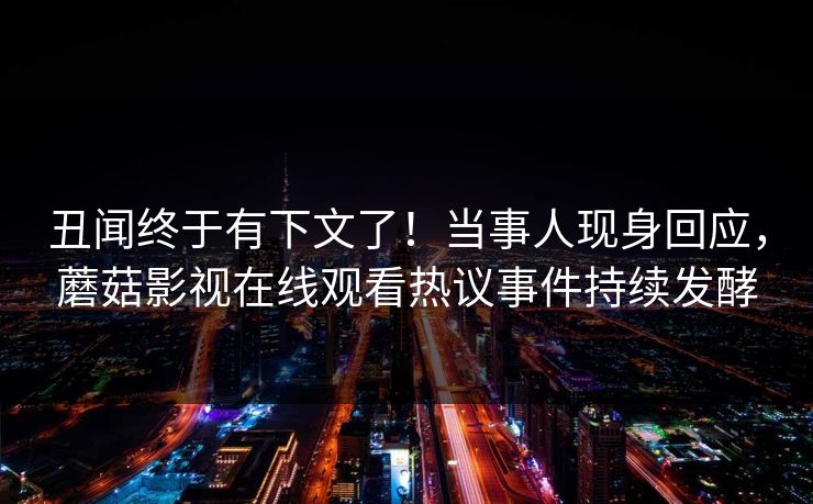 丑闻终于有下文了！当事人现身回应，蘑菇影视在线观看热议事件持续发酵