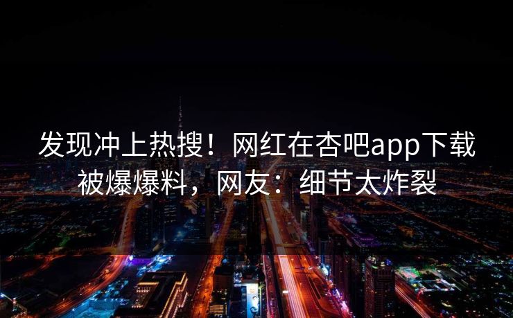 发现冲上热搜！网红在杏吧app下载被爆爆料，网友：细节太炸裂