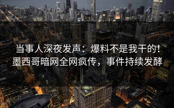 当事人深夜发声：爆料不是我干的！墨西哥暗网全网疯传，事件持续发酵